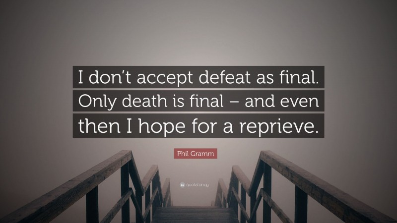 Phil Gramm Quote: “I don’t accept defeat as final. Only death is final – and even then I hope for a reprieve.”