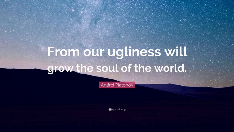 Andrei Platonov Quote: “From our ugliness will grow the soul of the world.”