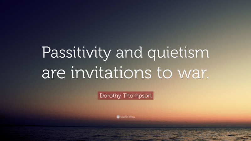Dorothy Thompson Quote: “Passitivity and quietism are invitations to war.”