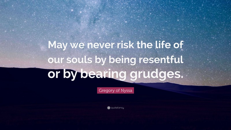Gregory of Nyssa Quote: “May we never risk the life of our souls by being resentful or by bearing grudges.”
