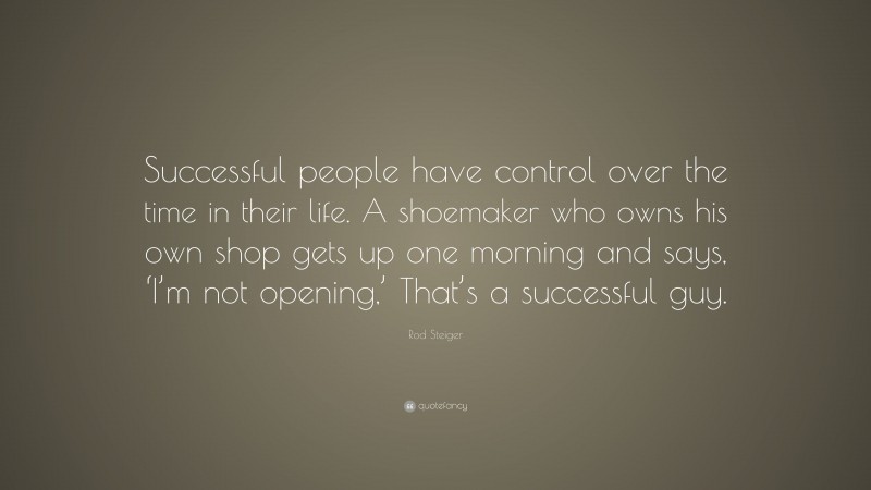 Rod Steiger Quote: “Successful people have control over the time in their life. A shoemaker who owns his own shop gets up one morning and says, ‘I’m not opening,’ That’s a successful guy.”