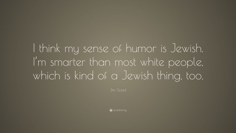 Jim Goad Quote: “I think my sense of humor is Jewish. I’m smarter than most white people, which is kind of a Jewish thing, too.”