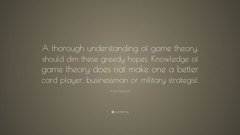 Anatol Rapoport Quote: “A thorough understanding of game theory, should dim these greedy hopes. Knowledge of game theory does not make one a better card player, businessman or military strategist.”