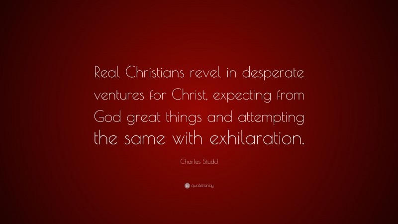 Charles Studd Quote: “Real Christians revel in desperate ventures for Christ, expecting from God great things and attempting the same with exhilaration.”