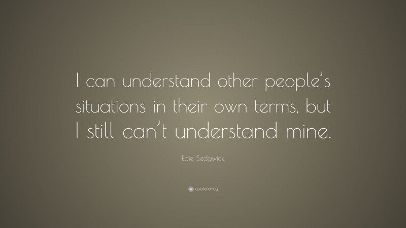 Edie Sedgwick Quote: “I can understand other people’s situations in their own terms, but I still can’t understand mine.”