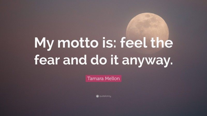 Tamara Mellon Quote: “My motto is: feel the fear and do it anyway.”