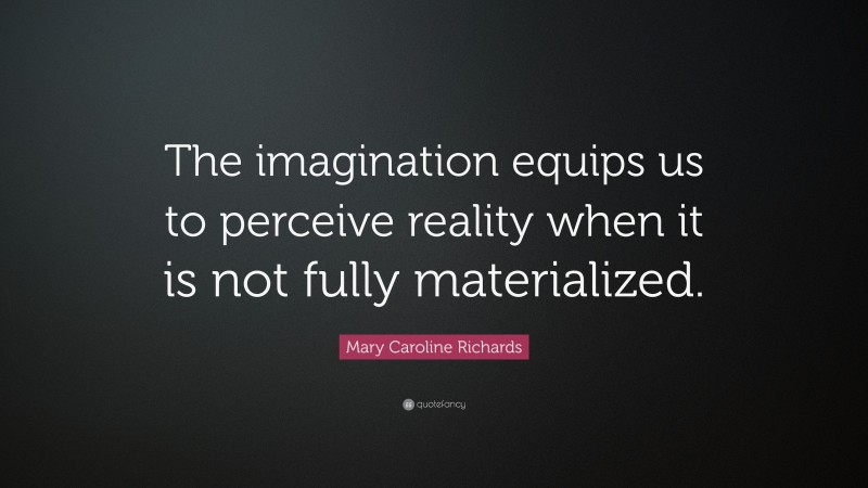 Mary Caroline Richards Quote: “The imagination equips us to perceive reality when it is not fully materialized.”