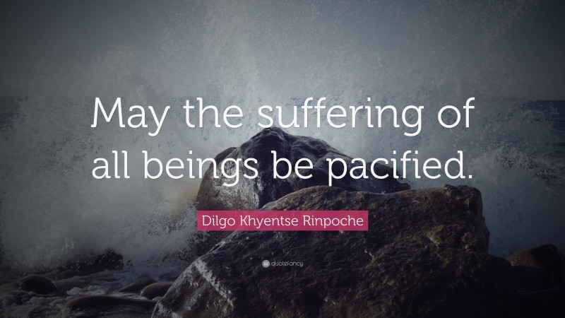 Dilgo Khyentse Rinpoche Quote: “May the suffering of all beings be pacified.”