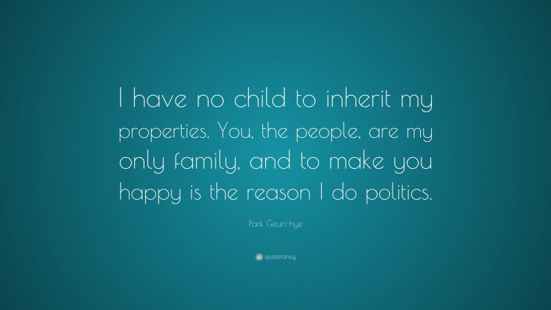 Park Geun-hye Quote: “I have no child to inherit my properties. You, the people, are my only family, and to make you happy is the reason I do politics.”