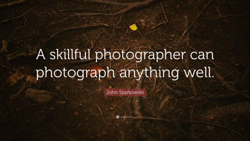John Szarkowski Quote: “A skillful photographer can photograph anything well.”