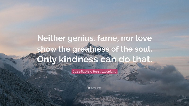 Jean-Baptiste Henri Lacordaire Quote: “Neither genius, fame, nor love show the greatness of the soul. Only kindness can do that.”