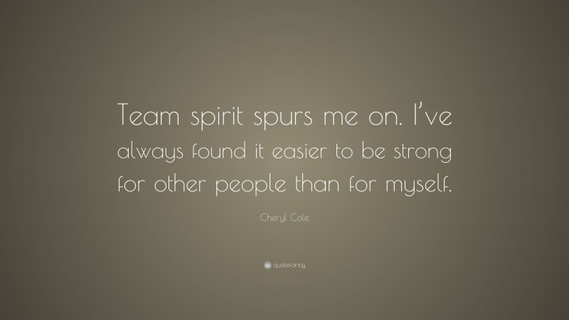 Cheryl Cole Quote: “Team spirit spurs me on. I’ve always found it easier to be strong for other people than for myself.”
