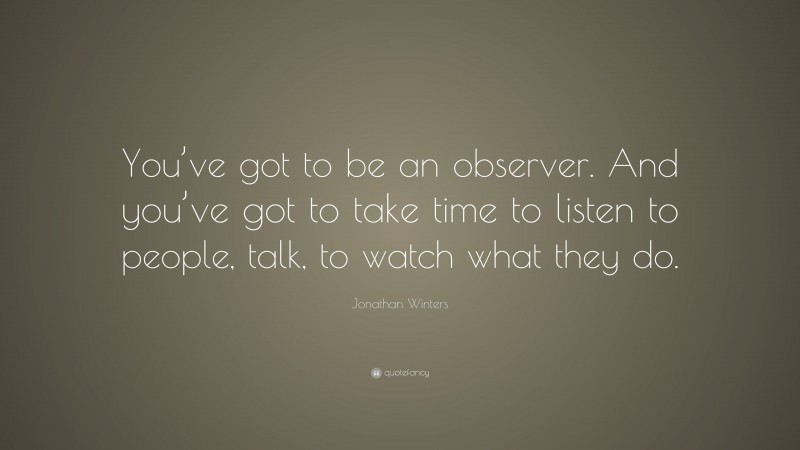 Jonathan Winters Quote: “You’ve got to be an observer. And you’ve got to take time to listen to people, talk, to watch what they do.”