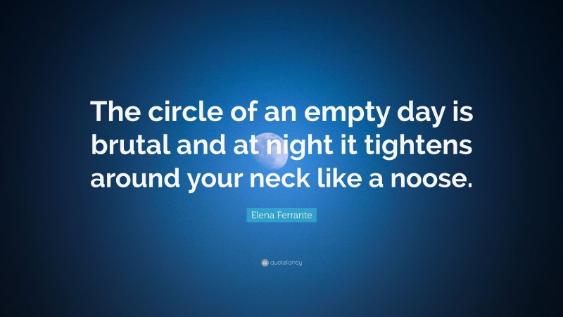 Elena Ferrante Quote: “The circle of an empty day is brutal and at night it tightens around your neck like a noose.”