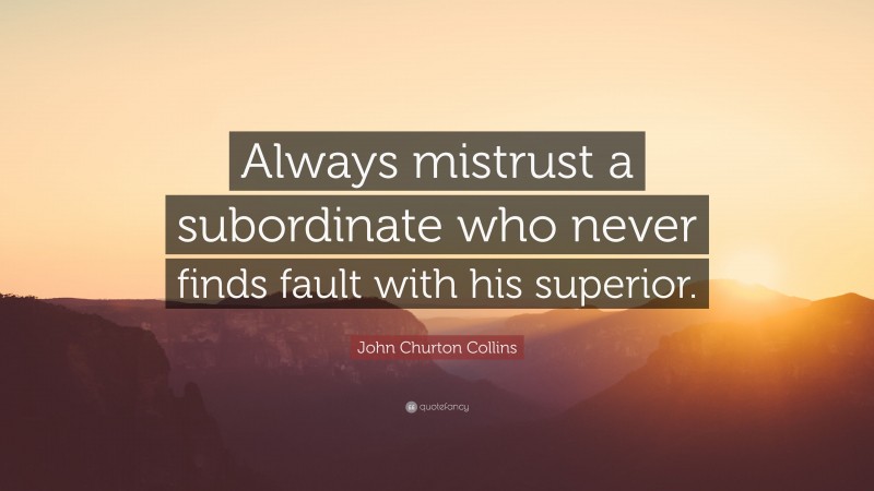 John Churton Collins Quote: “Always mistrust a subordinate who never finds fault with his superior.”