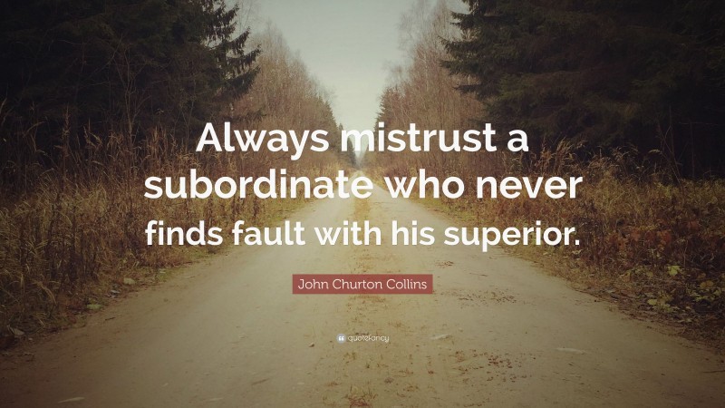 John Churton Collins Quote: “Always mistrust a subordinate who never finds fault with his superior.”