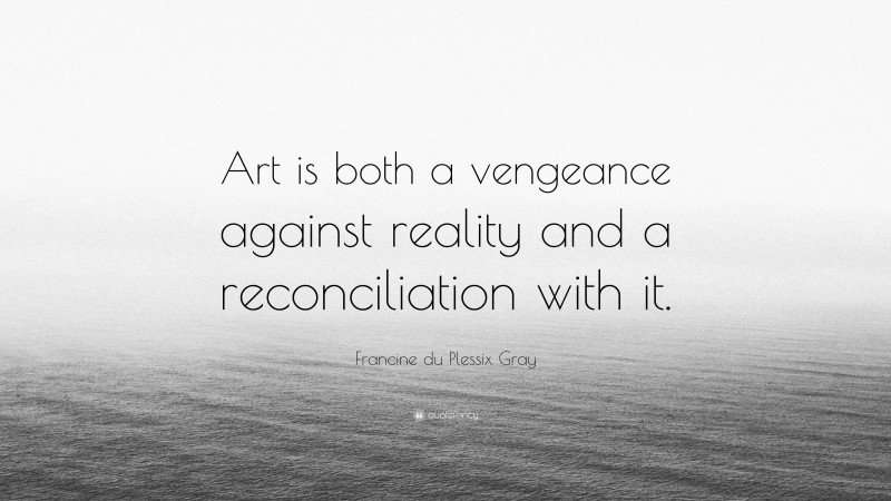 Francine du Plessix Gray Quote: “Art is both a vengeance against reality and a reconciliation with it.”