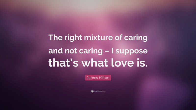 James Hilton Quote: “The right mixture of caring and not caring – I suppose that’s what love is.”