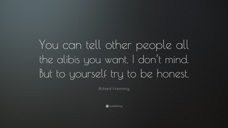 Richard Hamming Quote: “You can tell other people all the alibis you want. I don’t mind. But to yourself try to be honest.”