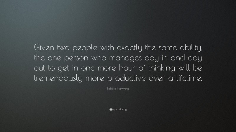 Richard Hamming Quote: “Given two people with exactly the same ability, the one person who manages day in and day out to get in one more hour of thinking will be tremendously more productive over a lifetime.”