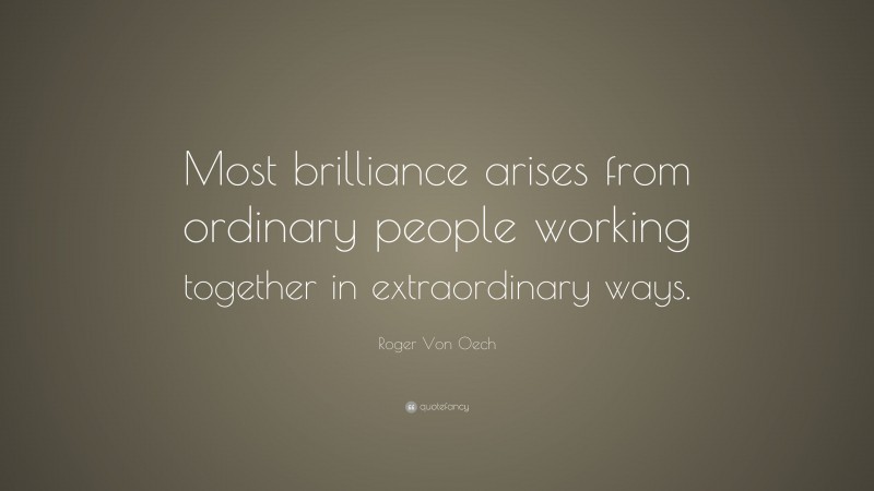Roger Von Oech Quote: “Most brilliance arises from ordinary people working together in extraordinary ways.”