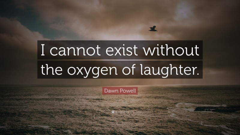 Dawn Powell Quote: “I cannot exist without the oxygen of laughter.”