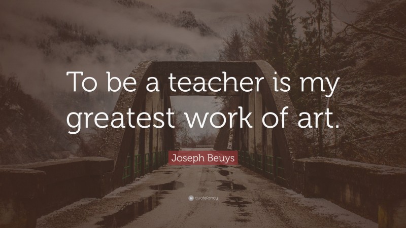 Joseph Beuys Quote: “To be a teacher is my greatest work of art.”