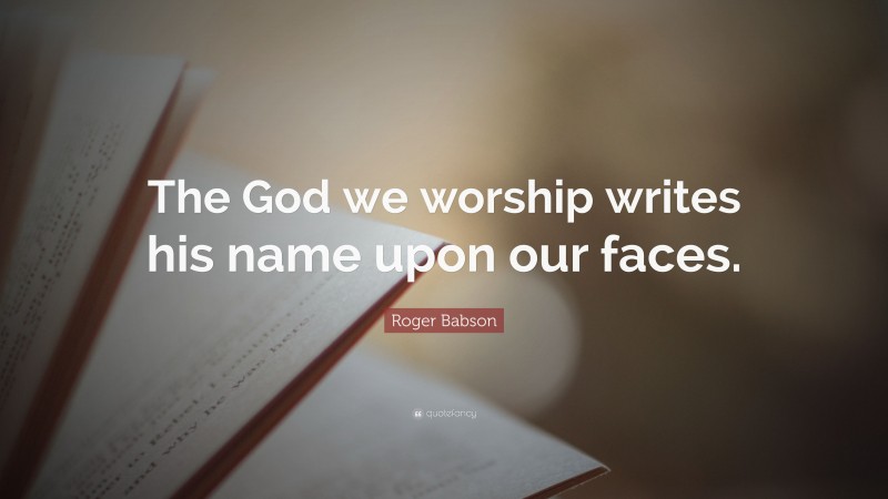 Roger Babson Quote: “The God we worship writes his name upon our faces.”