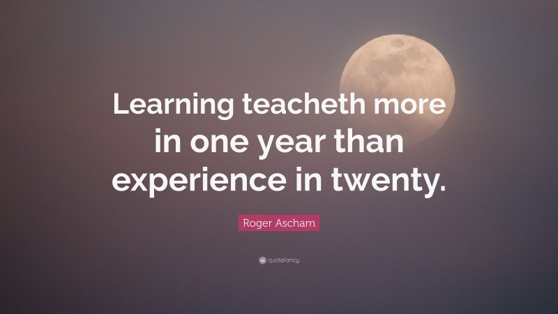 Roger Ascham Quote: “Learning teacheth more in one year than experience in twenty.”