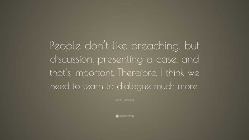 John Lennox Quote: “People don’t like preaching, but discussion, presenting a case, and that’s important. Therefore, I think we need to learn to dialogue much more.”