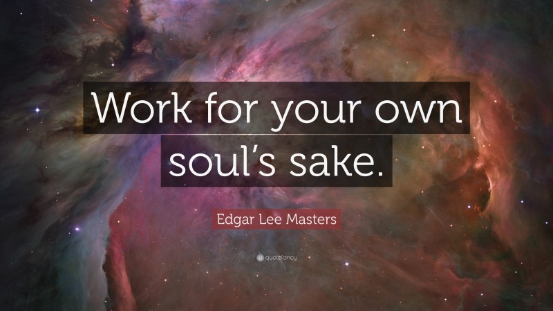 Edgar Lee Masters Quote: “Work for your own soul’s sake.”