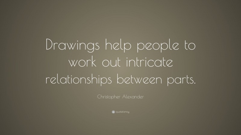 Christopher Alexander Quote: “Drawings help people to work out intricate relationships between parts.”