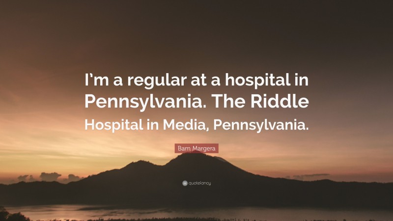 Bam Margera Quote: “I’m a regular at a hospital in Pennsylvania. The Riddle Hospital in Media, Pennsylvania.”