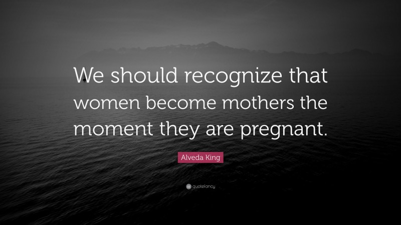 Alveda King Quote: “We should recognize that women become mothers the moment they are pregnant.”