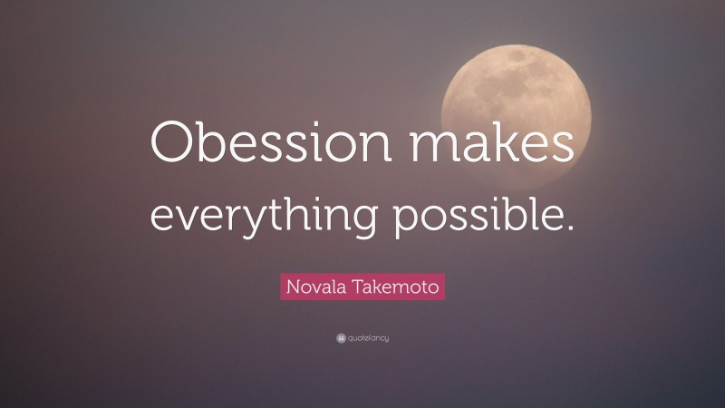 Novala Takemoto Quote: “Obession makes everything possible.”