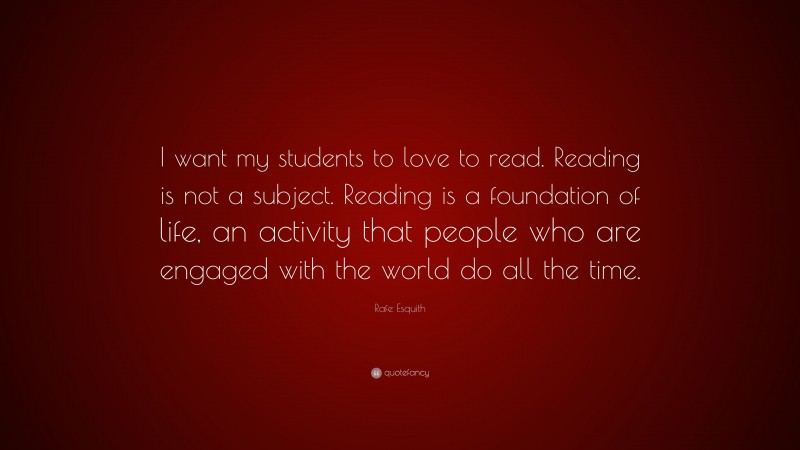 Rafe Esquith Quote: “I want my students to love to read. Reading is not a subject. Reading is a foundation of life, an activity that people who are engaged with the world do all the time.”