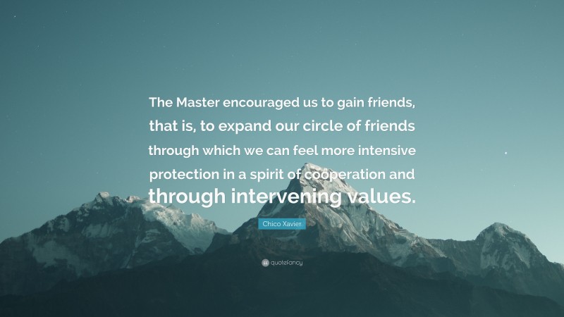 Chico Xavier Quote: “The Master encouraged us to gain friends, that is, to expand our circle of friends through which we can feel more intensive protection in a spirit of cooperation and through intervening values.”