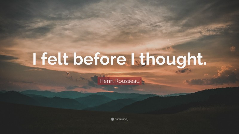 Henri Rousseau Quote: “I felt before I thought.”
