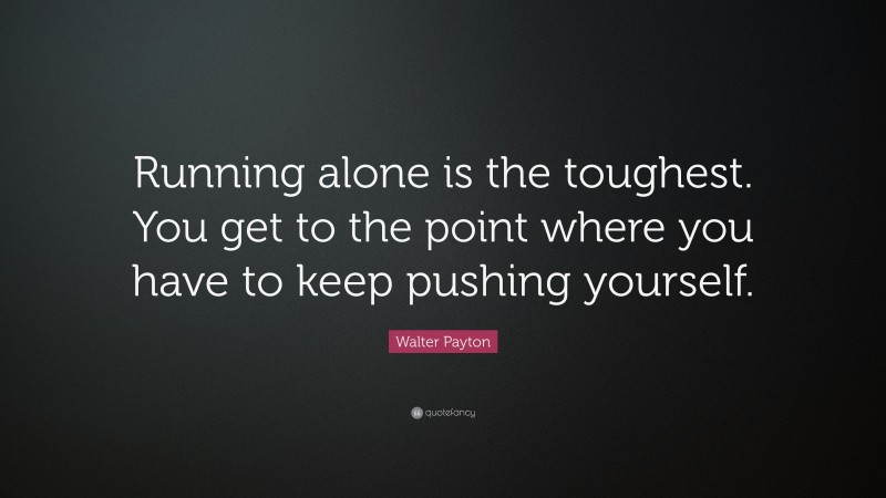Walter Payton Quote: “Running alone is the toughest. You get to the point where you have to keep pushing yourself.”