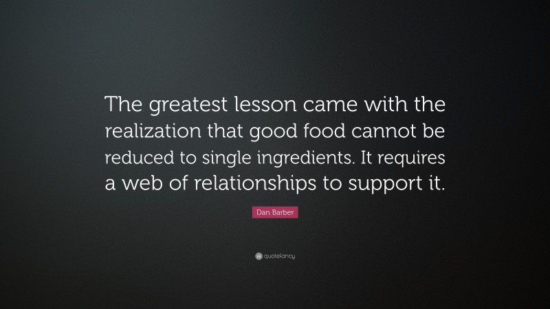 Dan Barber Quote: “The greatest lesson came with the realization that good food cannot be reduced to single ingredients. It requires a web of relationships to support it.”