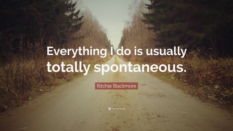 Ritchie Blackmore Quote: “Everything I do is usually totally spontaneous.”