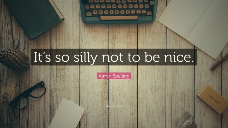 Aaron Spelling Quote: “It’s so silly not to be nice.”