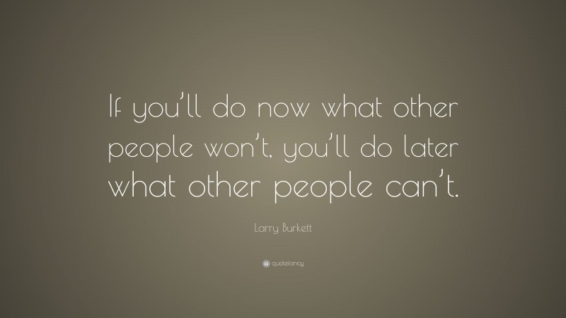 Larry Burkett Quote: “If you’ll do now what other people won’t, you’ll do later what other people can’t.”
