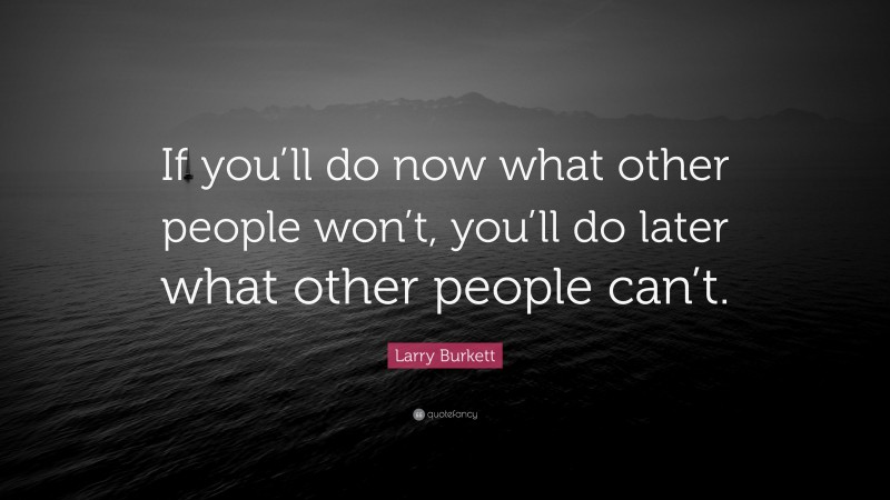 Larry Burkett Quote: “If you’ll do now what other people won’t, you’ll do later what other people can’t.”