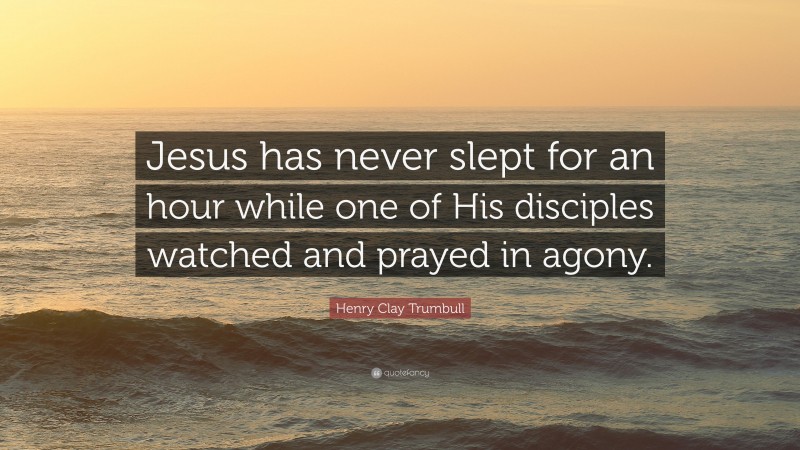 Henry Clay Trumbull Quote: “Jesus has never slept for an hour while one of His disciples watched and prayed in agony.”