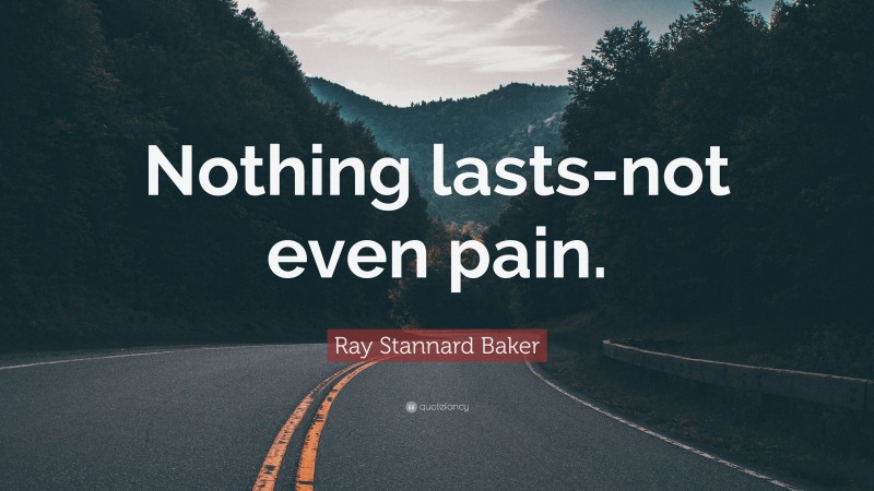Ray Stannard Baker Quote: “Nothing lasts-not even pain.”