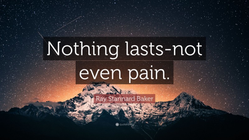 Ray Stannard Baker Quote: “Nothing lasts-not even pain.”