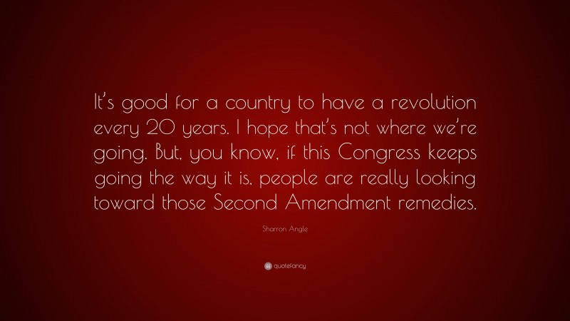 Sharron Angle Quote: “It’s good for a country to have a revolution every 20 years. I hope that’s not where we’re going. But, you know, if this Congress keeps going the way it is, people are really looking toward those Second Amendment remedies.”