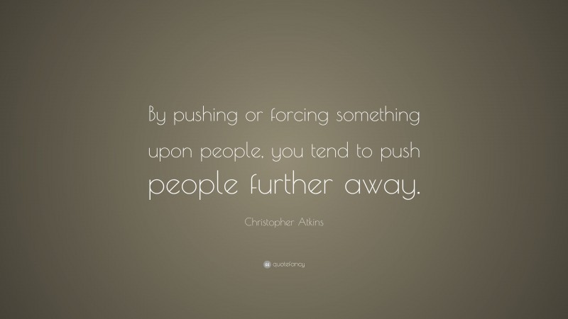 Christopher Atkins Quote: “By pushing or forcing something upon people, you tend to push people further away.”