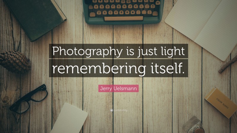 Jerry Uelsmann Quote: “Photography is just light remembering itself.”